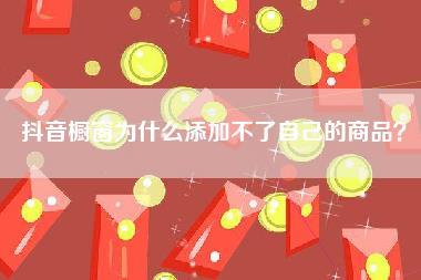 抖音橱窗为什么添加不了自己的商品？