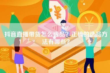 抖音直播带货怎么选品？正确的选品方法有哪些？