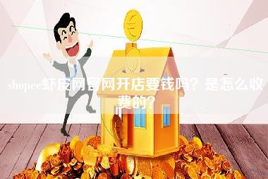 shopee虾皮网官网开店要钱吗？是怎么收费的？