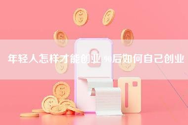 年轻人怎样才能创业 90后如何自己创业