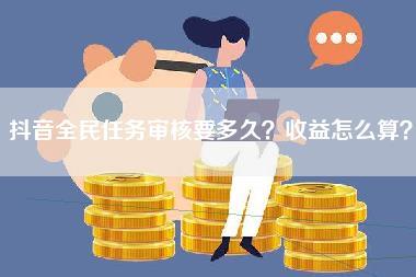 抖音全民任务审核要多久？收益怎么算？