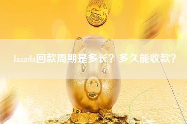 lazada回款周期是多长？多久能收款？